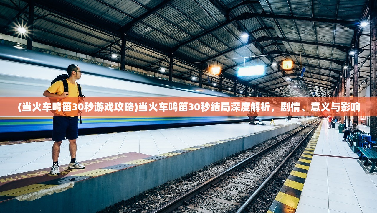 (当火车鸣笛30秒游戏攻略)当火车鸣笛30秒结局深度解析，剧情、意义与影响