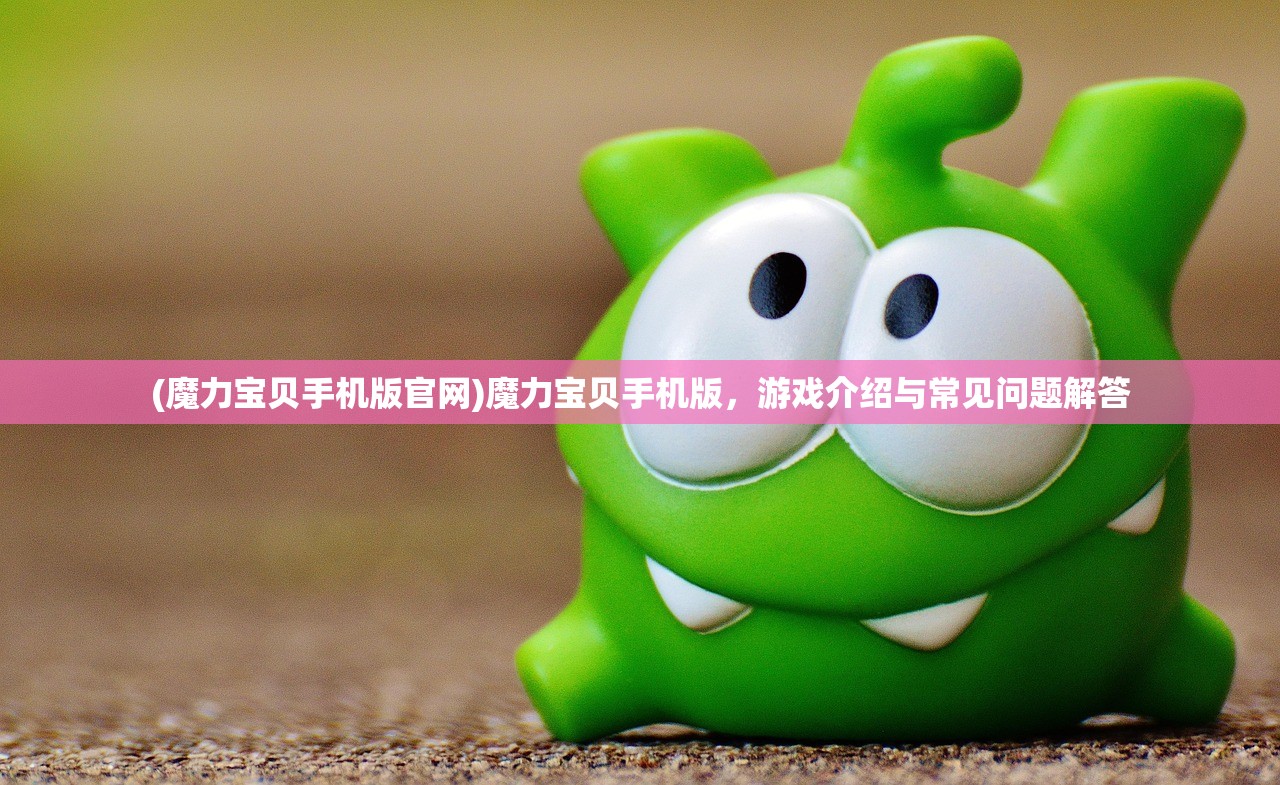 (魔力宝贝手机版官网)魔力宝贝手机版，游戏介绍与常见问题解答