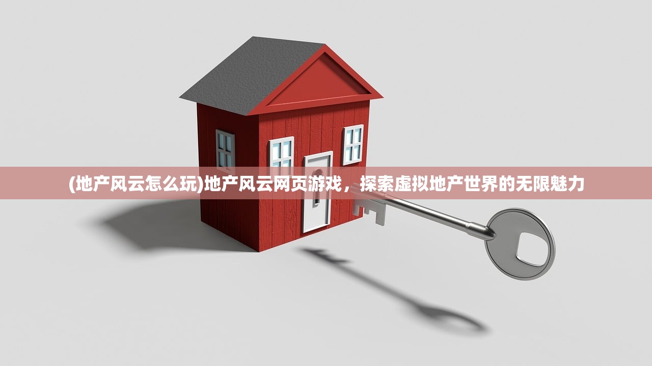 (地产风云怎么玩)地产风云网页游戏，探索虚拟地产世界的无限魅力