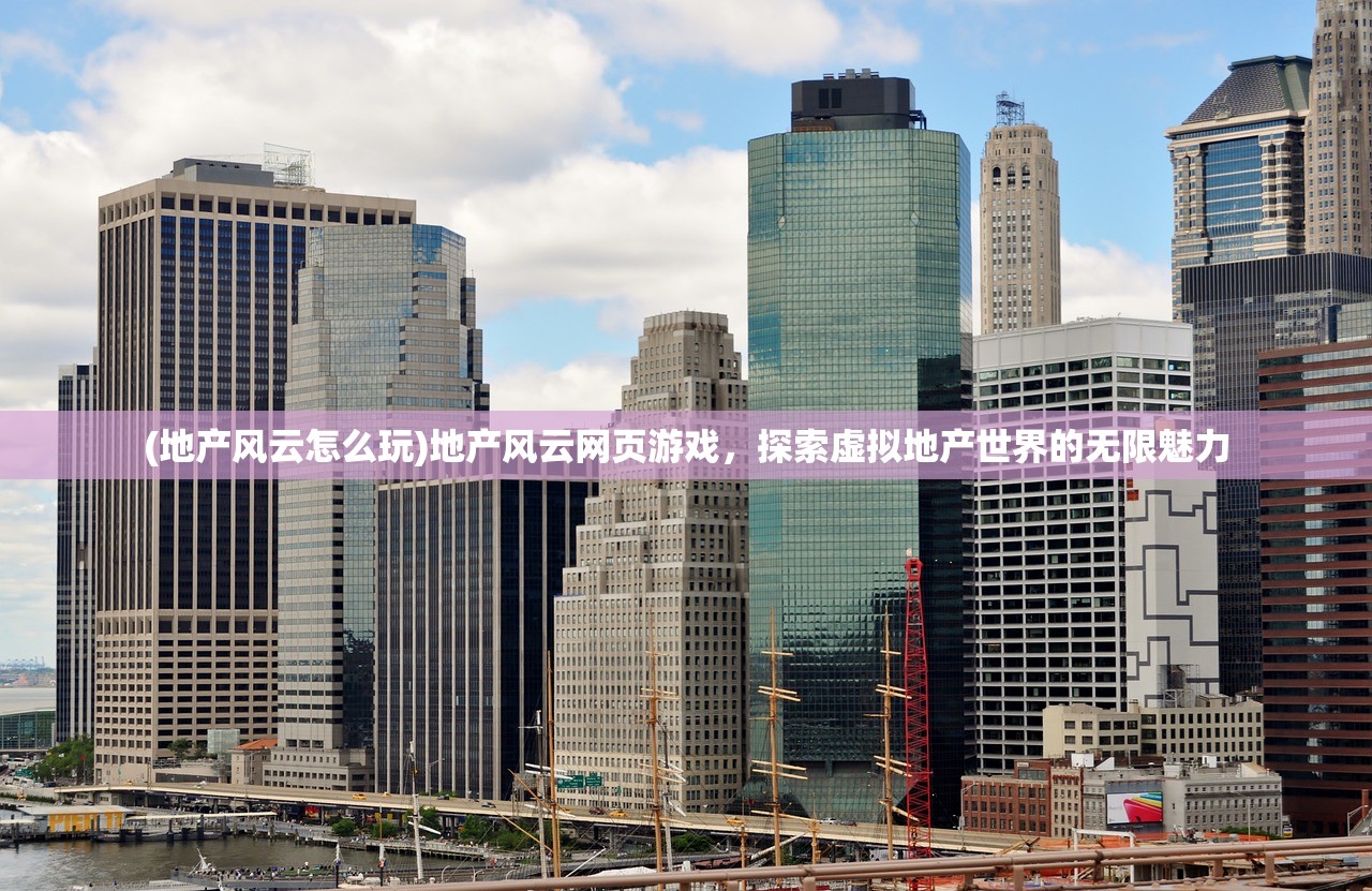 (地产风云怎么玩)地产风云网页游戏，探索虚拟地产世界的无限魅力