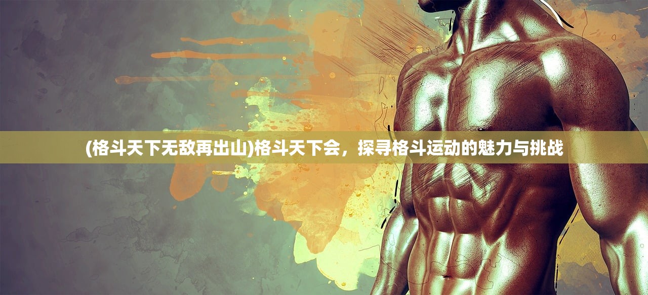(格斗天下无敌再出山)格斗天下会，探寻格斗运动的魅力与挑战