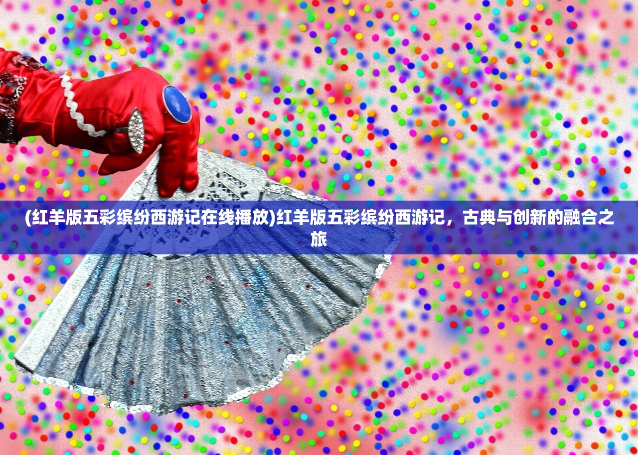(红羊版五彩缤纷西游记在线播放)红羊版五彩缤纷西游记，古典与创新的融合之旅
