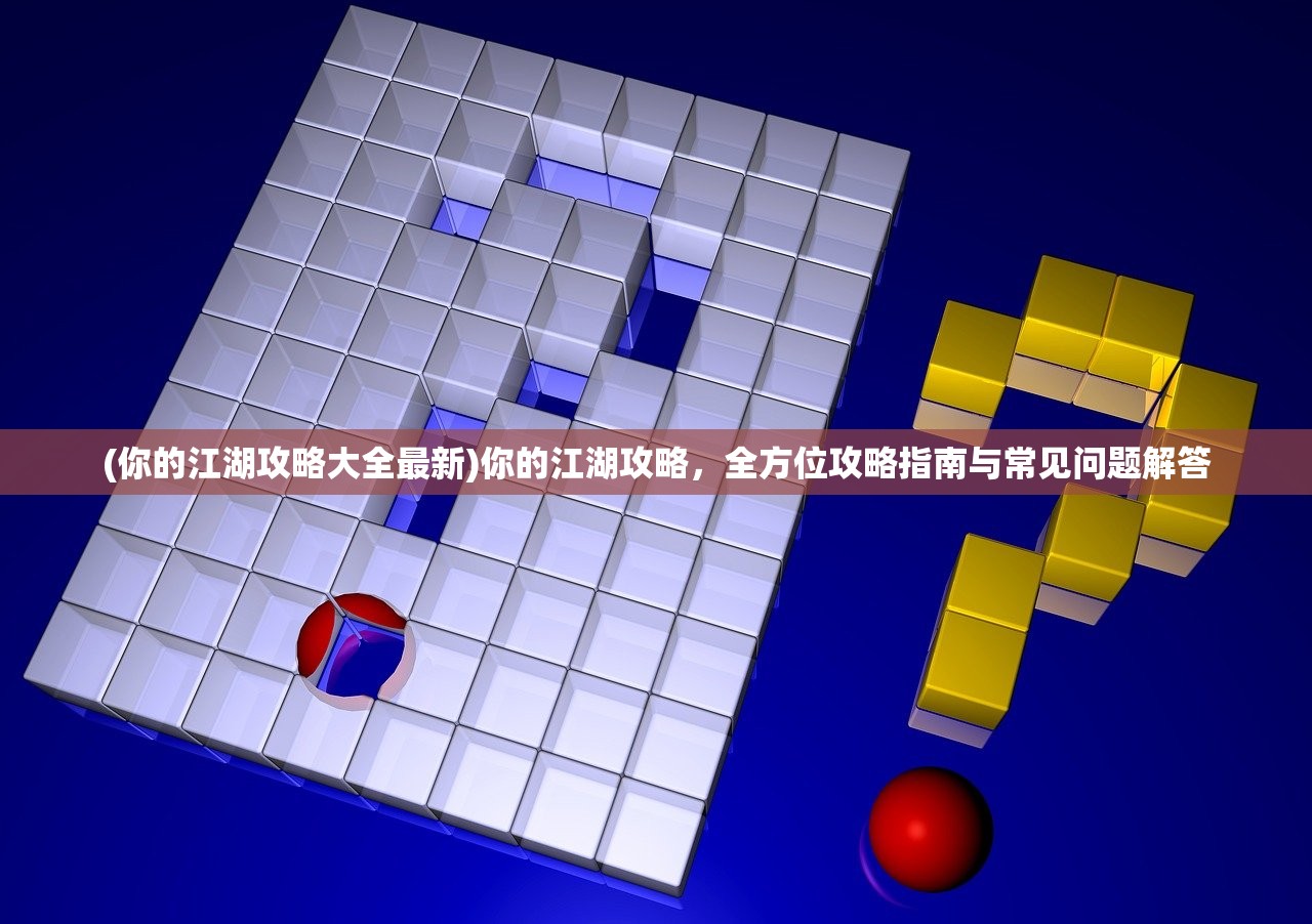 (你的江湖攻略大全最新)你的江湖攻略，全方位攻略指南与常见问题解答