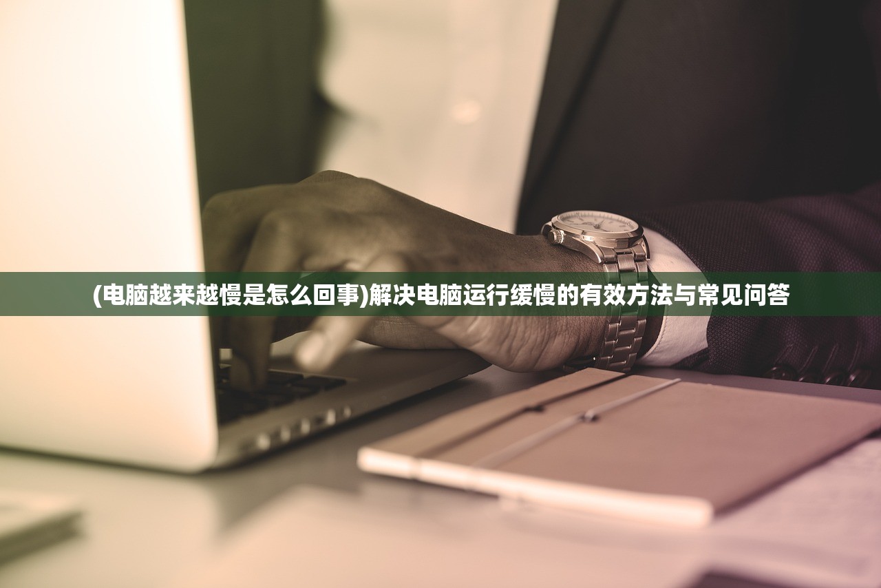 (电脑越来越慢是怎么回事)解决电脑运行缓慢的有效方法与常见问答