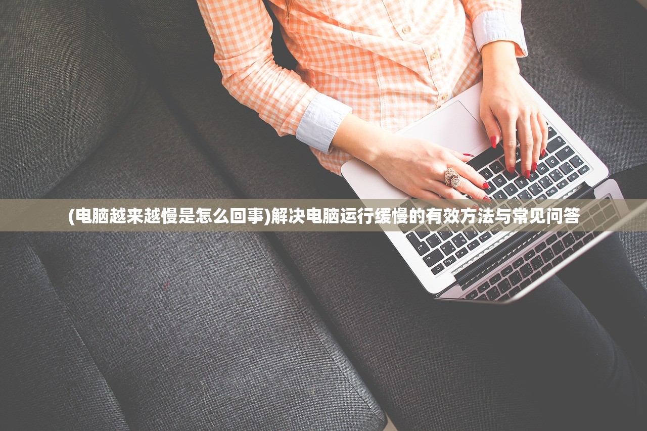 (电脑越来越慢是怎么回事)解决电脑运行缓慢的有效方法与常见问答