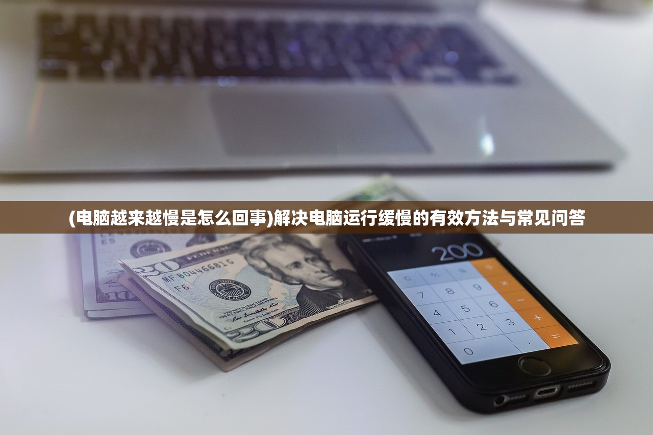 (电脑越来越慢是怎么回事)解决电脑运行缓慢的有效方法与常见问答