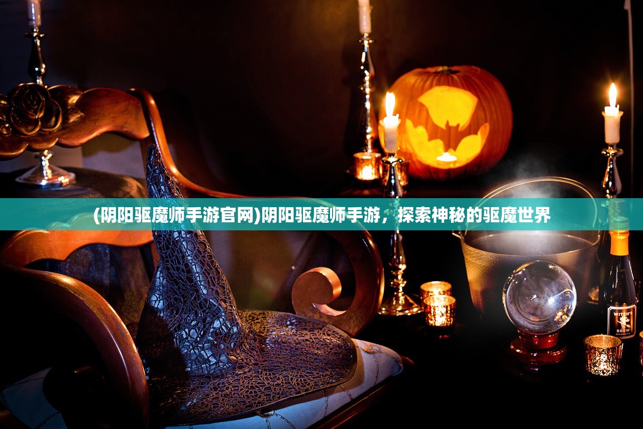 (阴阳驱魔师手游官网)阴阳驱魔师手游，探索神秘的驱魔世界