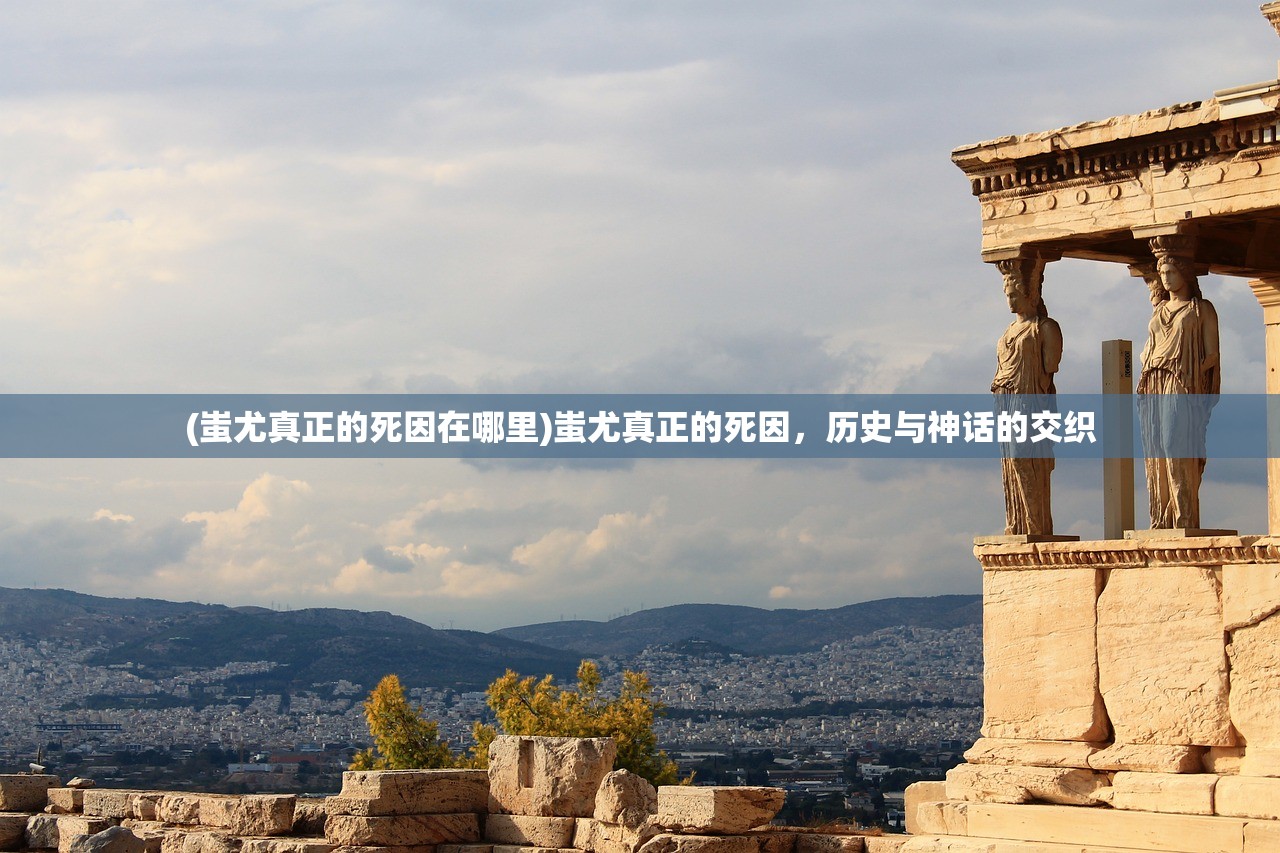(蚩尤真正的死因在哪里)蚩尤真正的死因，历史与神话的交织