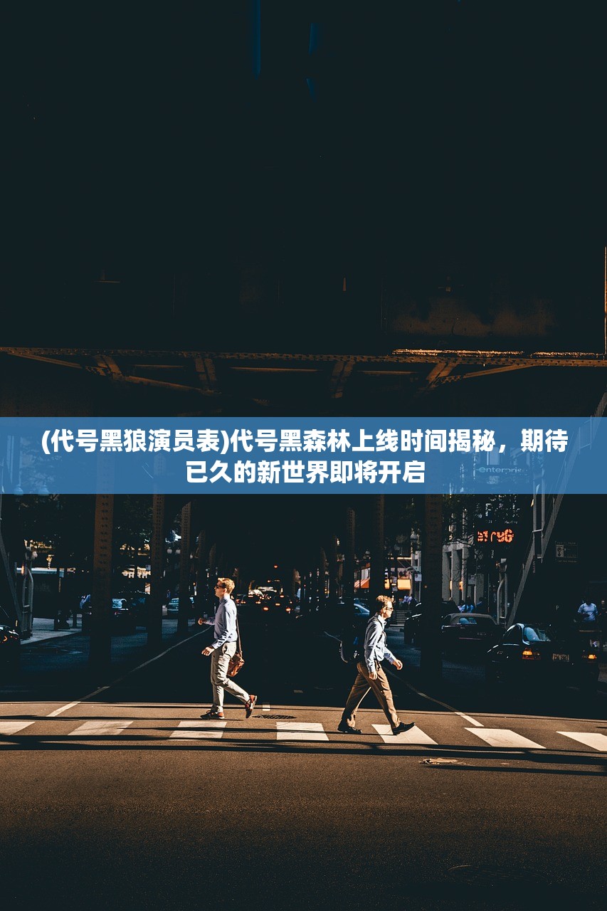 (代号黑狼演员表)代号黑森林上线时间揭秘，期待已久的新世界即将开启
