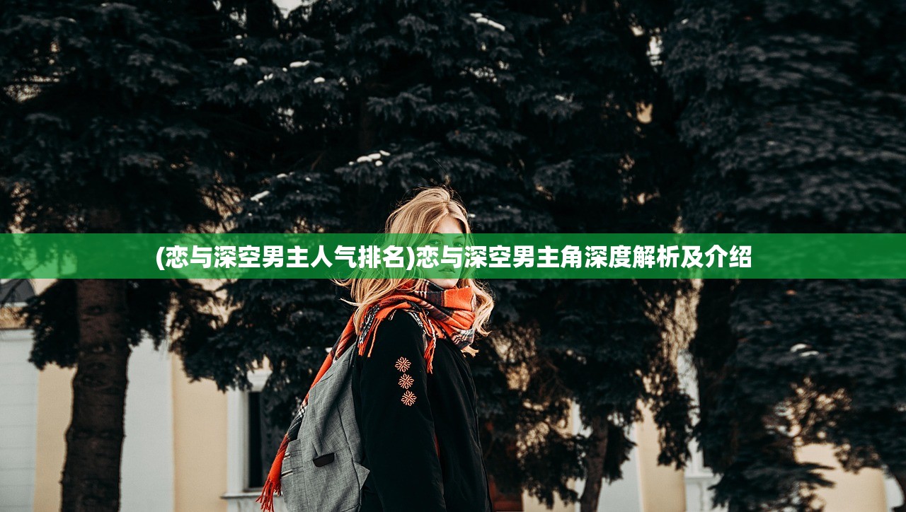 (恋与深空男主人气排名)恋与深空男主角深度解析及介绍