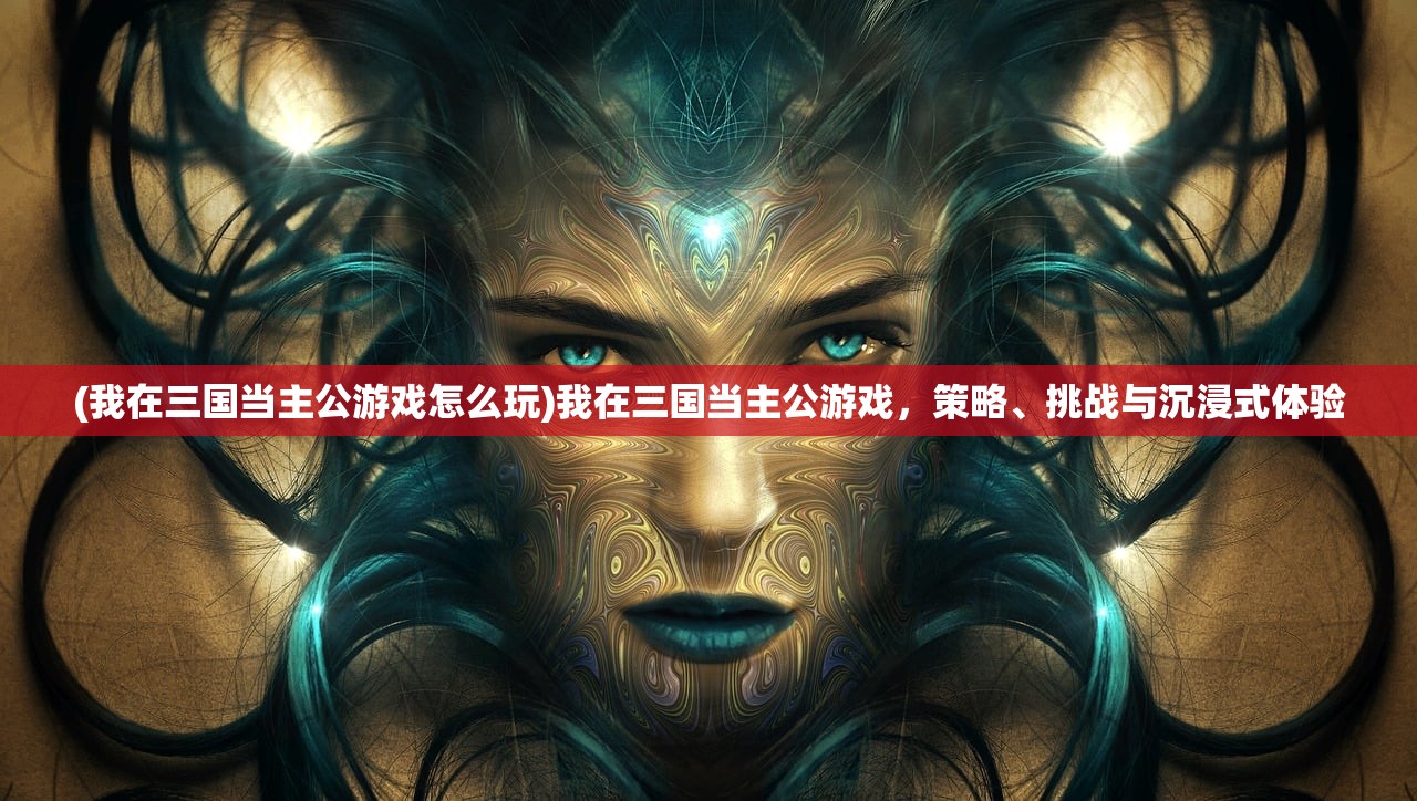 (我在三国当主公游戏怎么玩)我在三国当主公游戏，策略、挑战与沉浸式体验