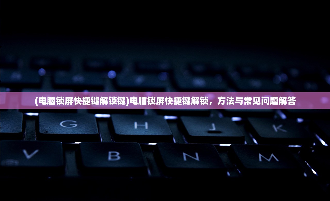 (电脑锁屏快捷键解锁键)电脑锁屏快捷键解锁，方法与常见问题解答