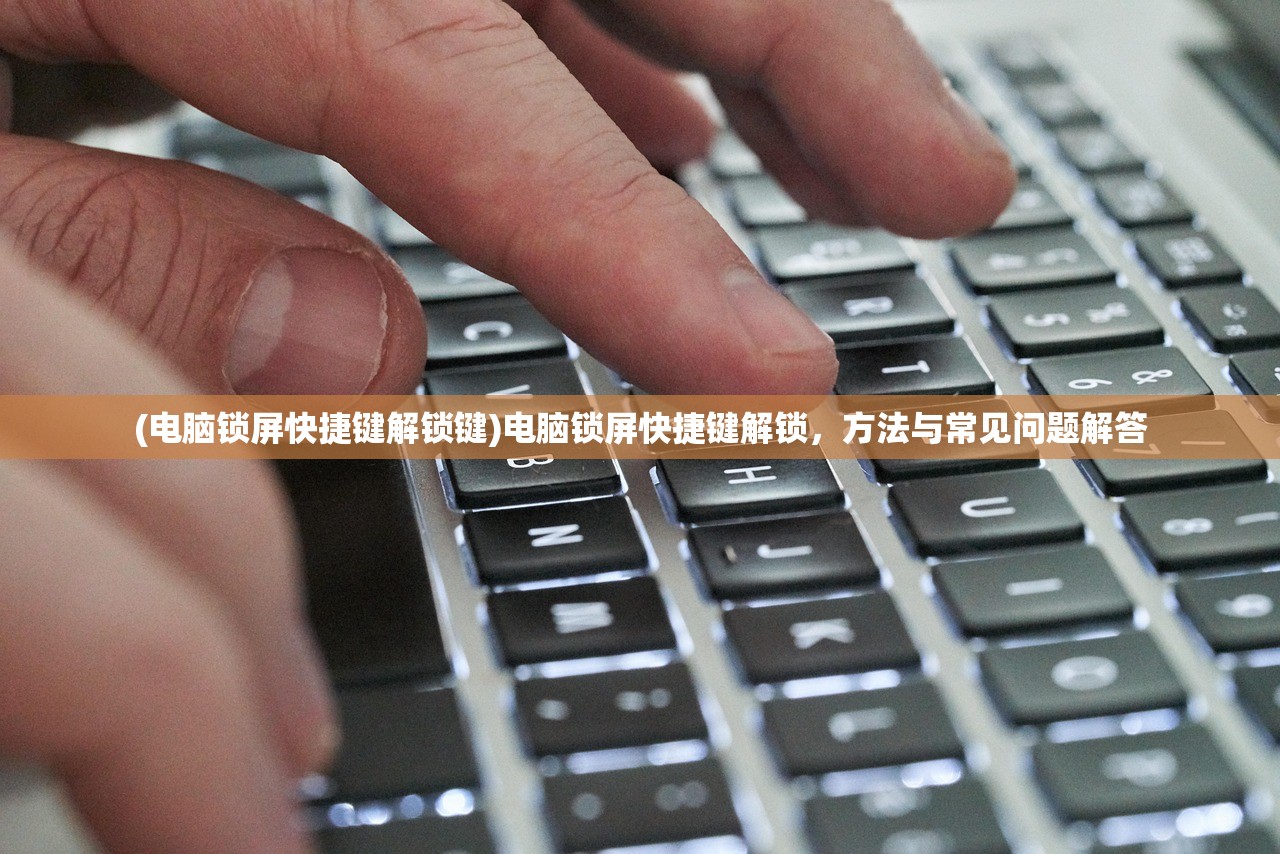 (电脑锁屏快捷键解锁键)电脑锁屏快捷键解锁，方法与常见问题解答