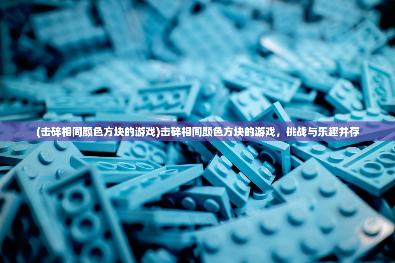 (击碎相同颜色方块的游戏)击碎相同颜色方块的游戏，挑战与乐趣并存