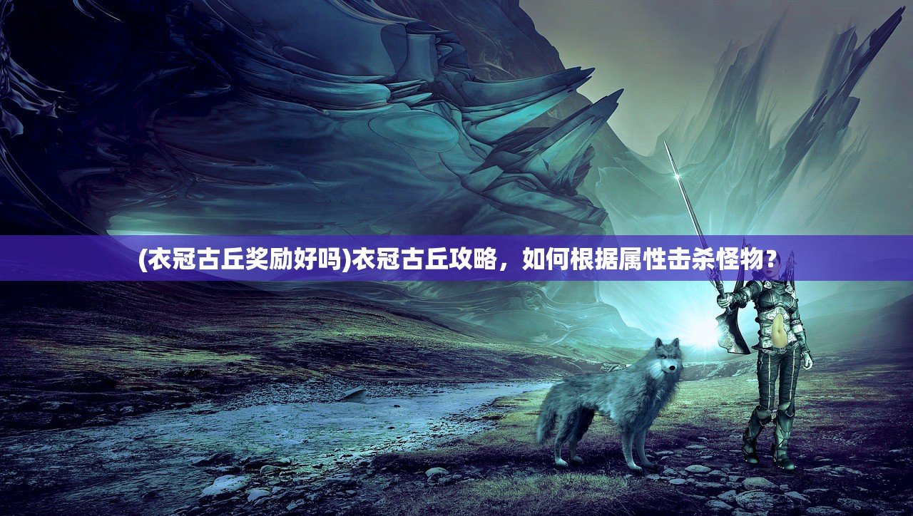 (衣冠古丘奖励好吗)衣冠古丘攻略，如何根据属性击杀怪物？