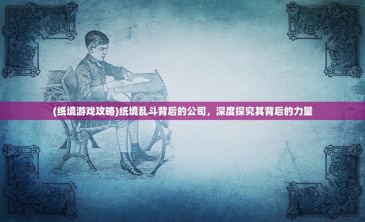 (纸境游戏攻略)纸境乱斗背后的公司，深度探究其背后的力量