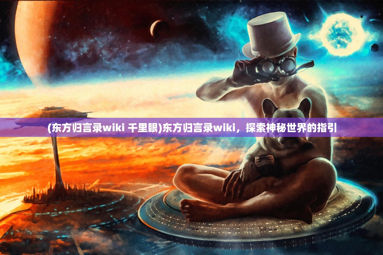 (东方归言录wiki 千里眼)东方归言录wiki，探索神秘世界的指引
