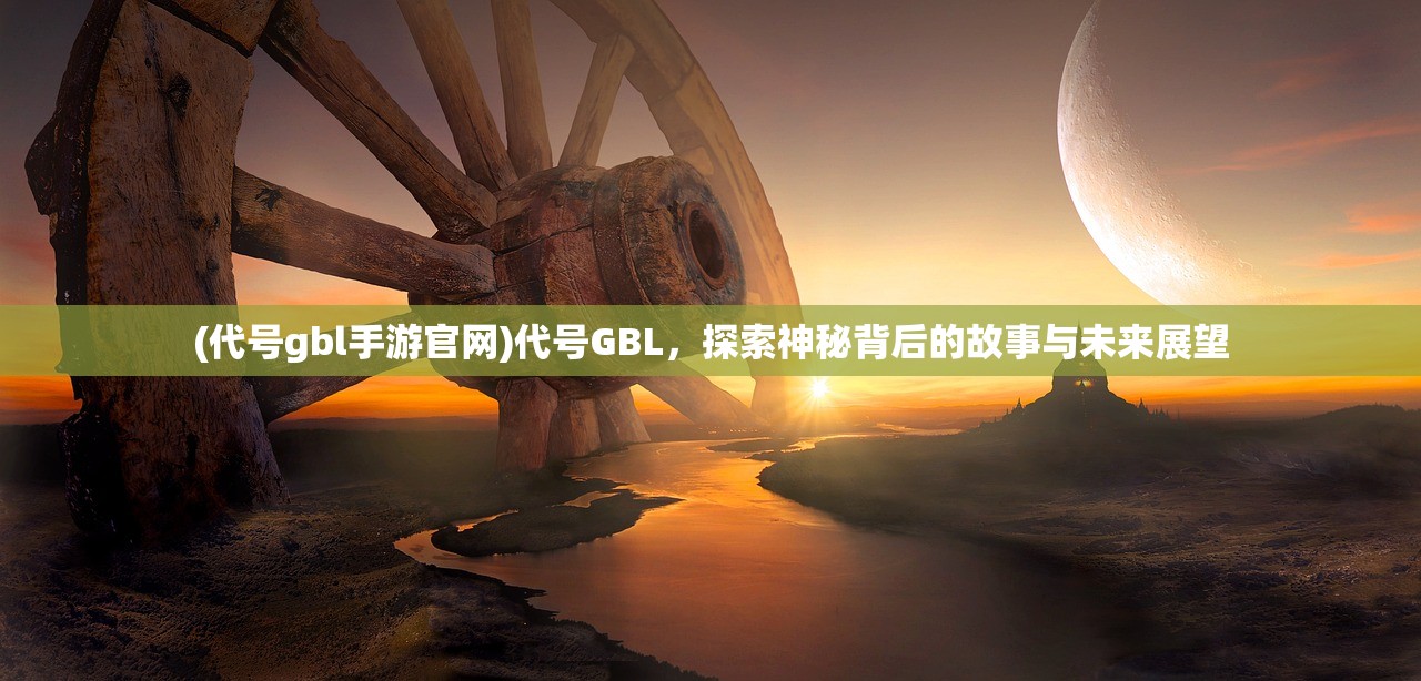 (代号gbl手游官网)代号GBL，探索神秘背后的故事与未来展望
