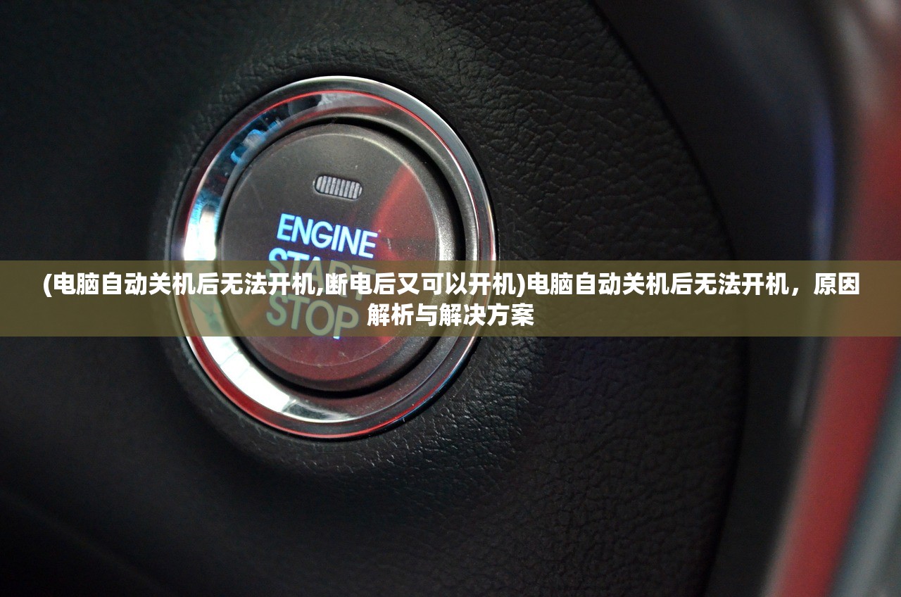 (电脑自动关机后无法开机,断电后又可以开机)电脑自动关机后无法开机，原因解析与解决方案
