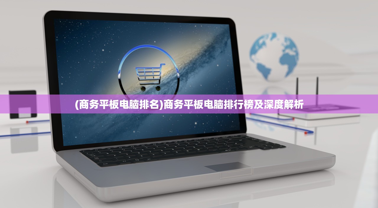 (商务平板电脑排名)商务平板电脑排行榜及深度解析