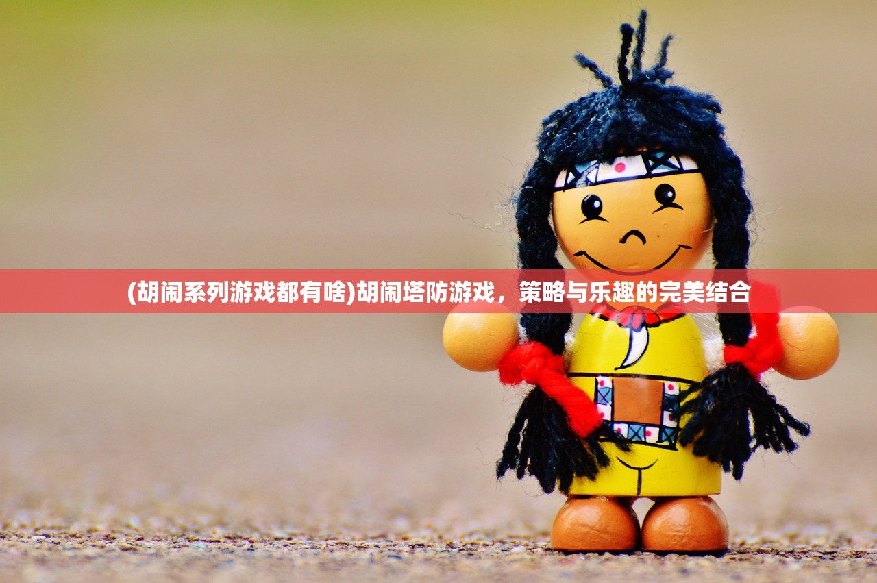 (胡闹系列游戏都有啥)胡闹塔防游戏，策略与乐趣的完美结合
