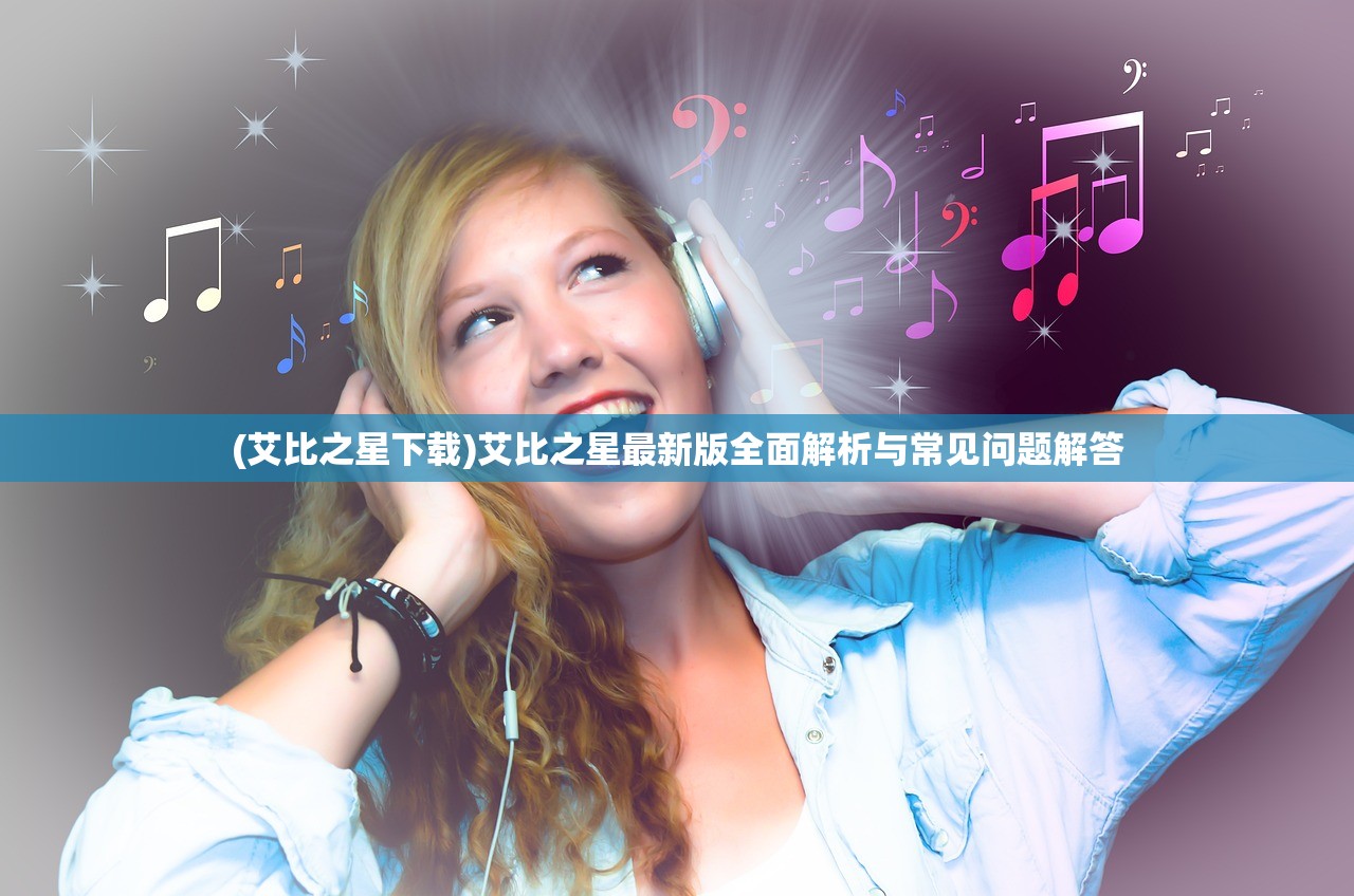(艾比之星下载)艾比之星最新版全面解析与常见问题解答