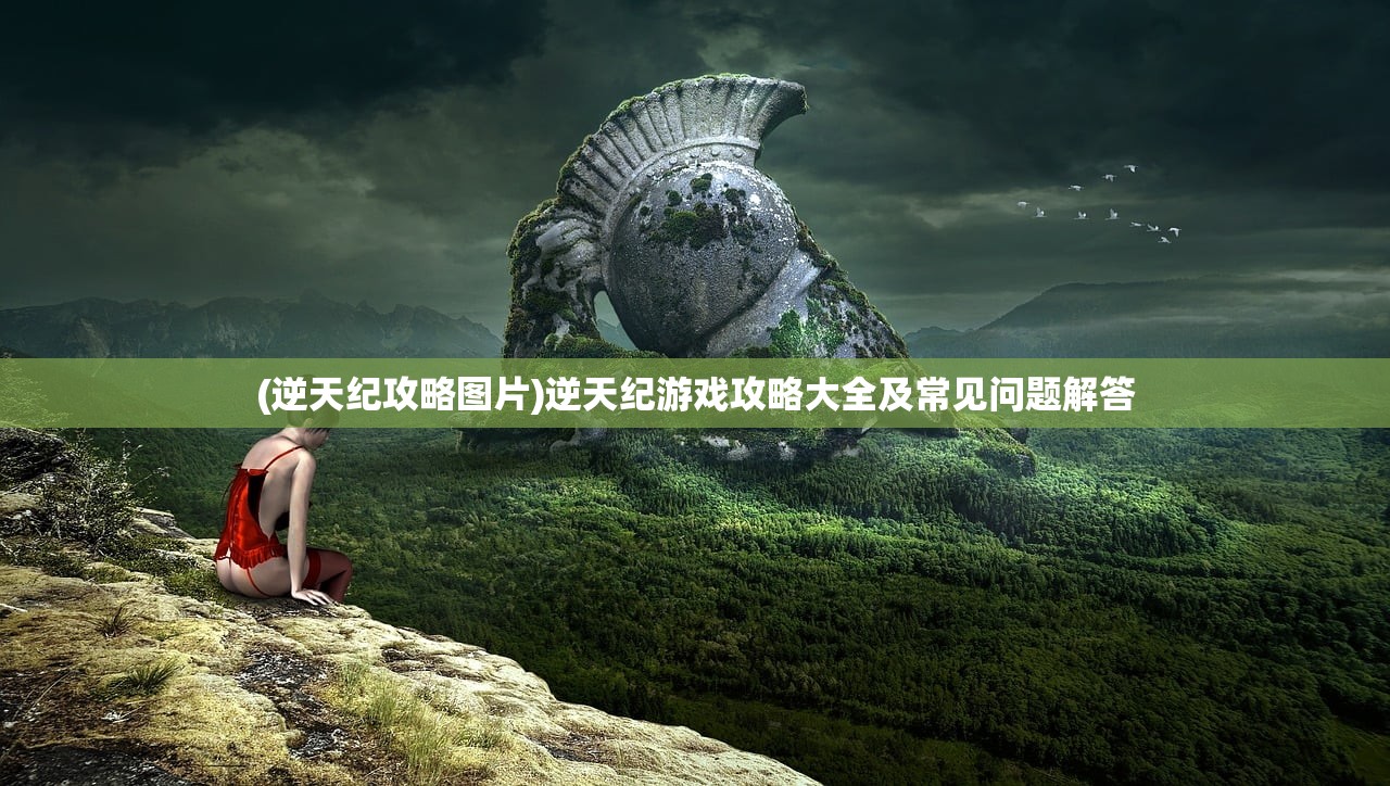 (逆天纪攻略图片)逆天纪游戏攻略大全及常见问题解答