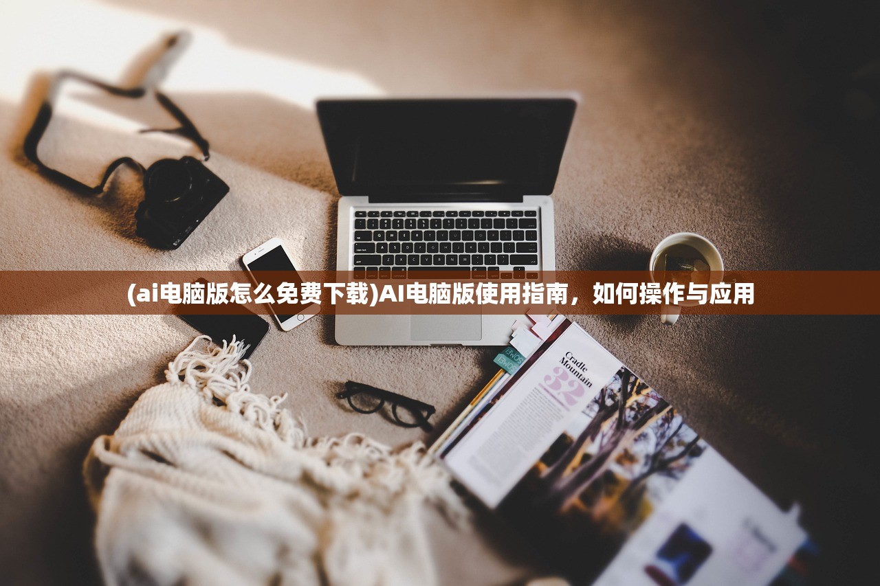 (ai电脑版怎么免费下载)AI电脑版使用指南，如何操作与应用