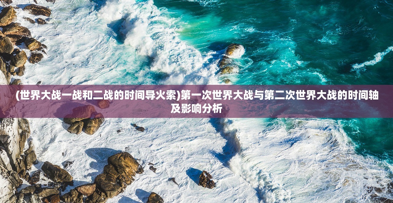 (世界大战一战和二战的时间导火索)第一次世界大战与第二次世界大战的时间轴及影响分析