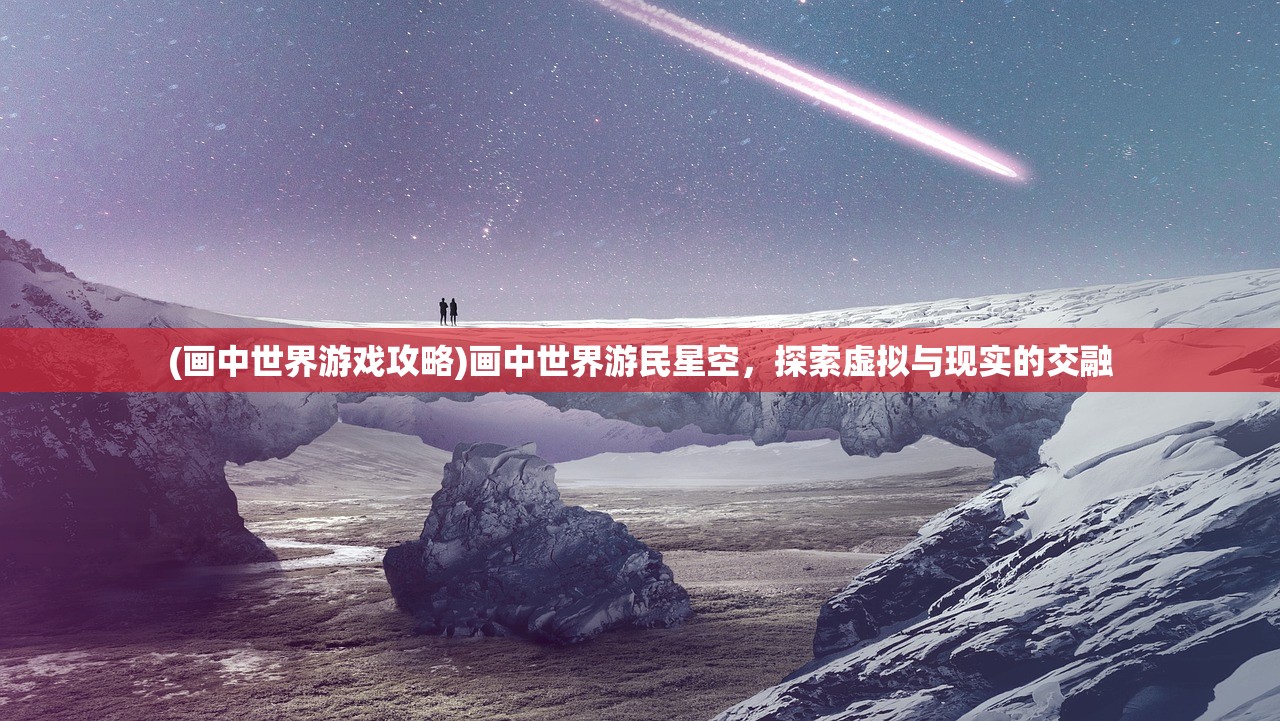 (画中世界游戏攻略)画中世界游民星空，探索虚拟与现实的交融