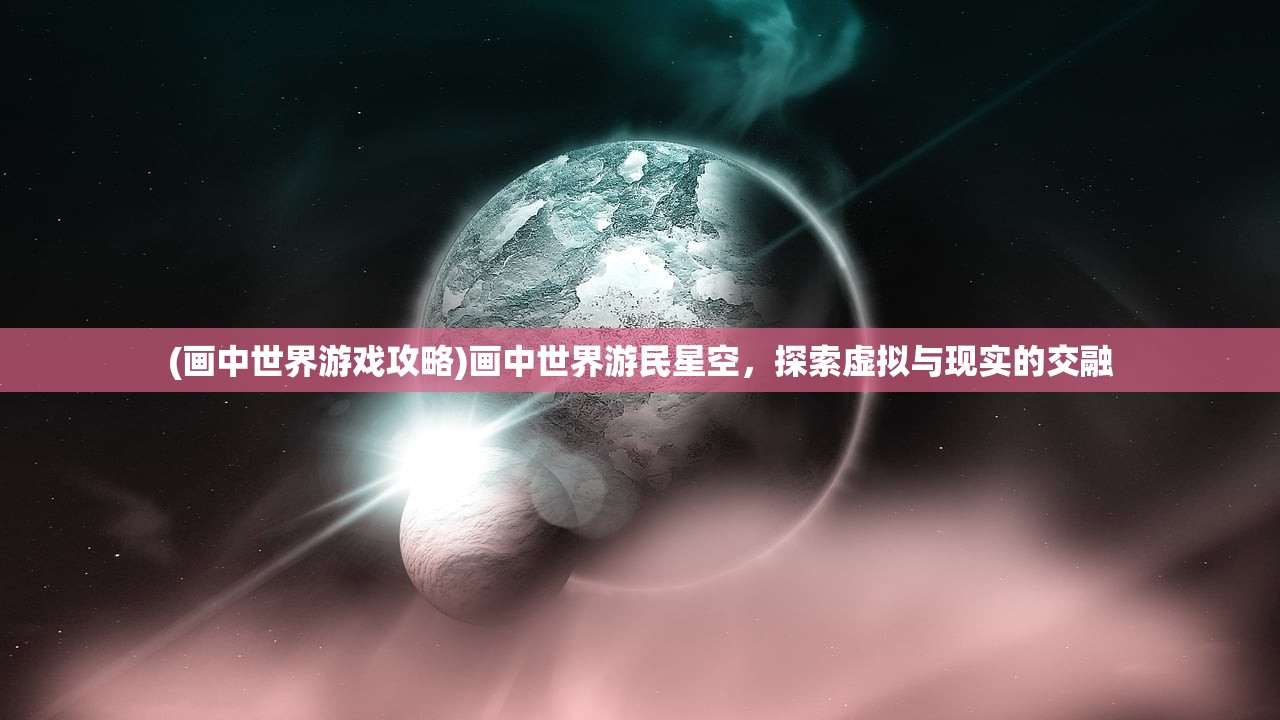 (画中世界游戏攻略)画中世界游民星空，探索虚拟与现实的交融