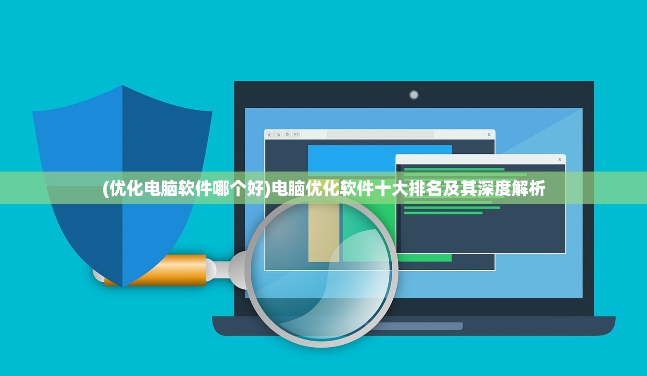 (优化电脑软件哪个好)电脑优化软件十大排名及其深度解析