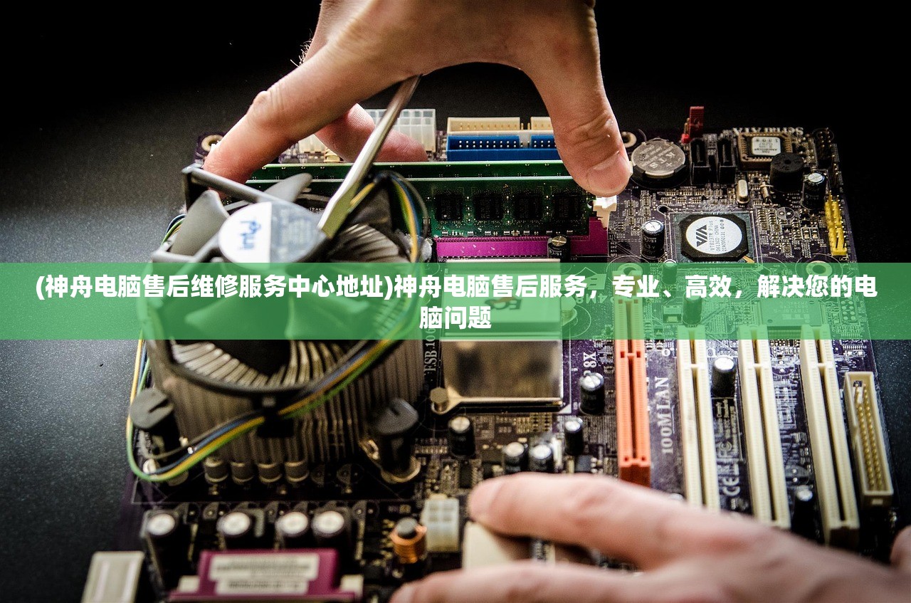 (神舟电脑售后维修服务中心地址)神舟电脑售后服务，专业、高效，解决您的电脑问题