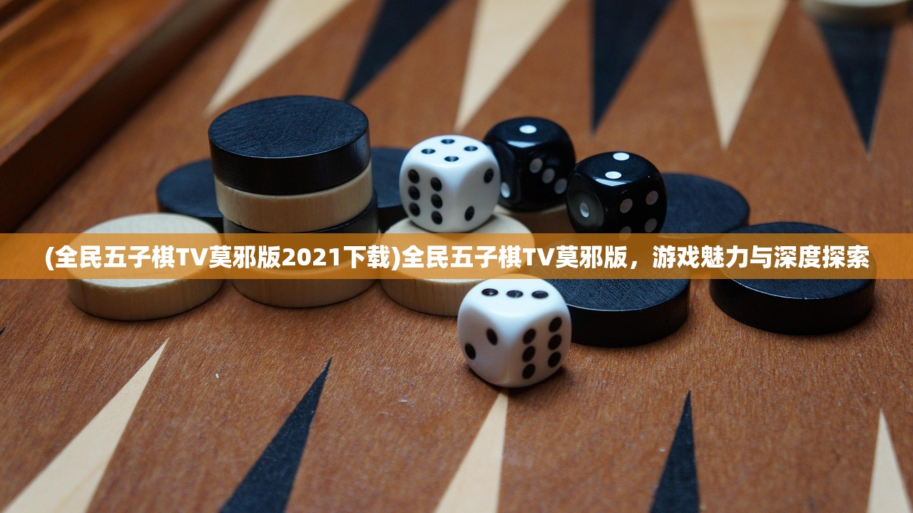 (全民五子棋TV莫邪版2021下载)全民五子棋TV莫邪版，游戏魅力与深度探索