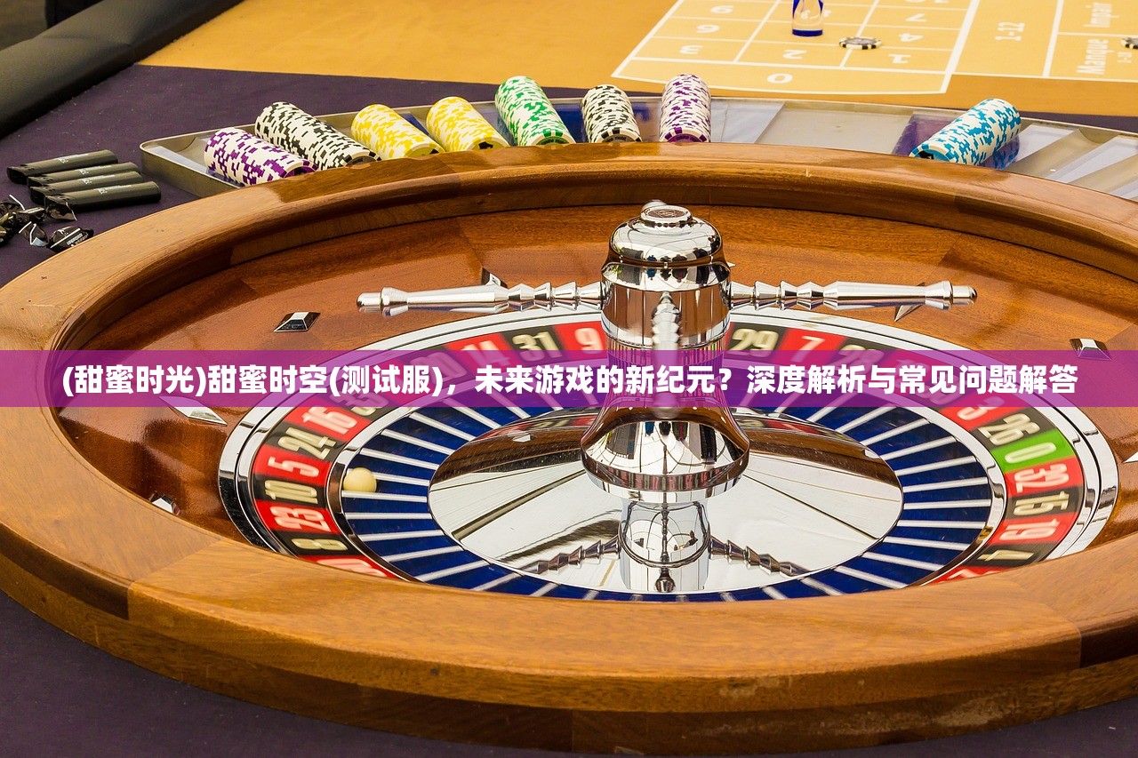 (甜蜜时光)甜蜜时空(测试服)，未来游戏的新纪元？深度解析与常见问题解答
