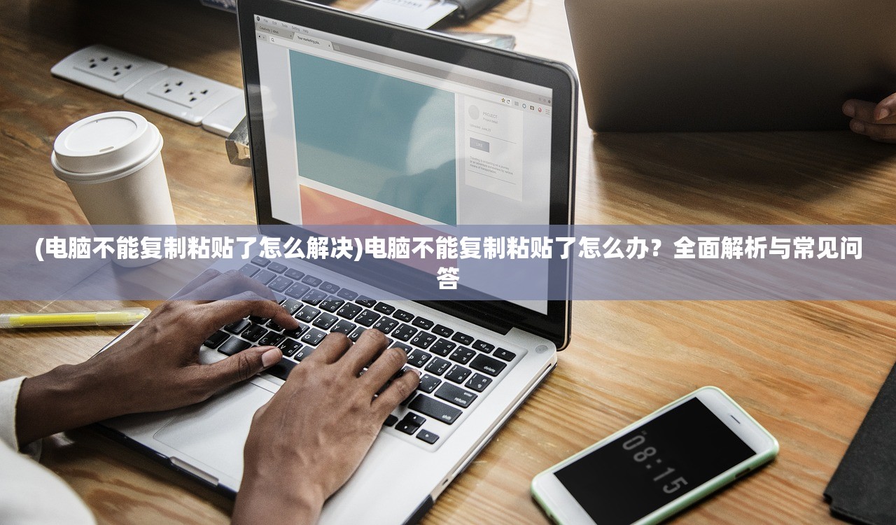 (电脑不能复制粘贴了怎么解决)电脑不能复制粘贴了怎么办？全面解析与常见问答