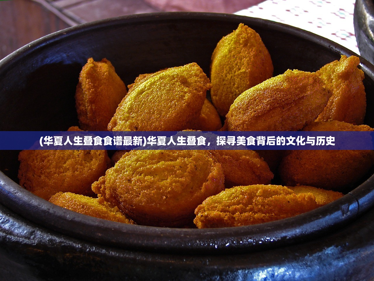 (华夏人生叠食食谱最新)华夏人生叠食，探寻美食背后的文化与历史