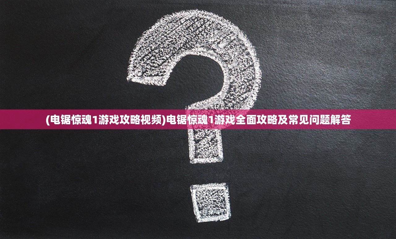 (电锯惊魂1游戏攻略视频)电锯惊魂1游戏全面攻略及常见问题解答