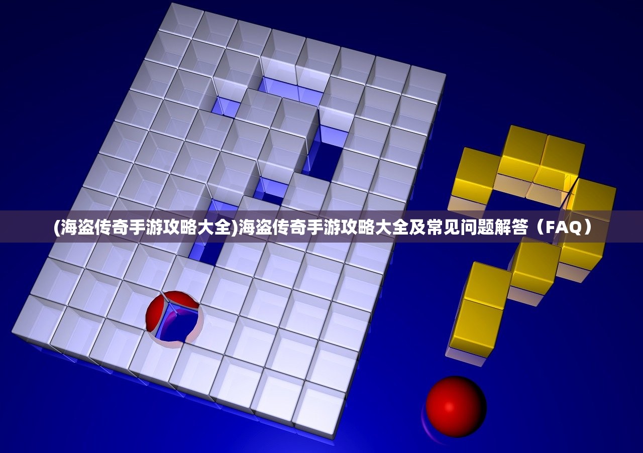 (海盗传奇手游攻略大全)海盗传奇手游攻略大全及常见问题解答（FAQ）