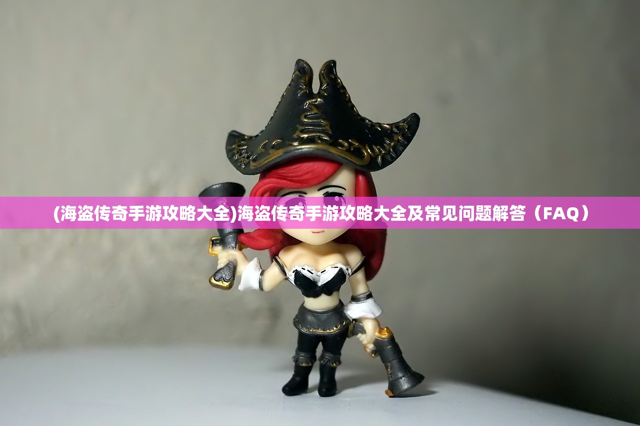 (海盗传奇手游攻略大全)海盗传奇手游攻略大全及常见问题解答（FAQ）