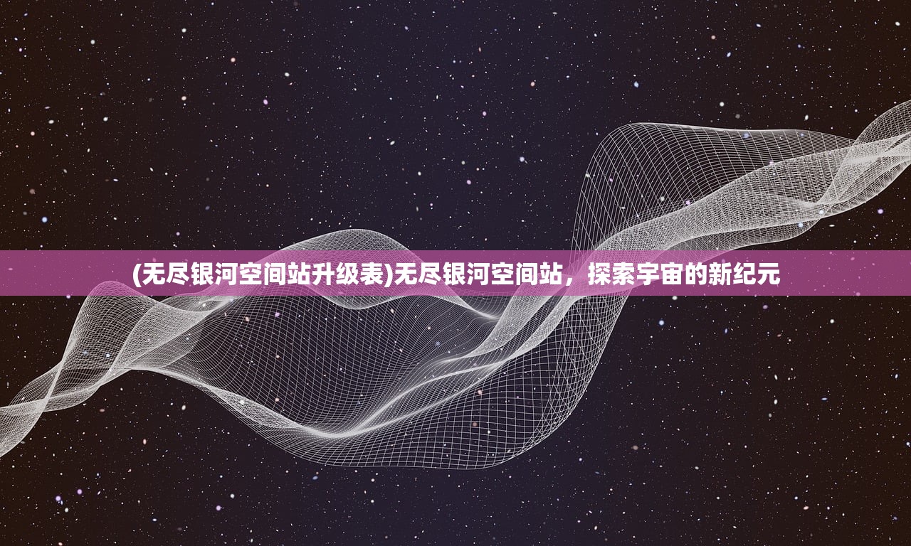 (无尽银河空间站升级表)无尽银河空间站，探索宇宙的新纪元