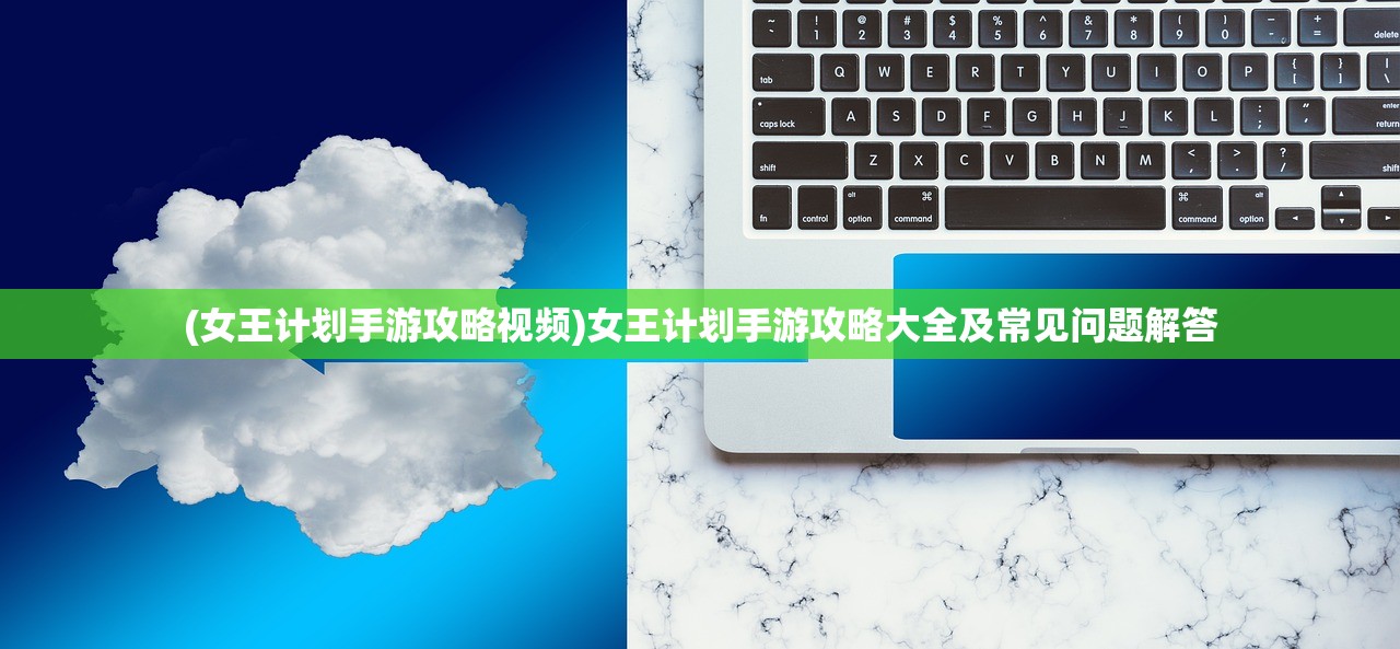 (女王计划手游攻略视频)女王计划手游攻略大全及常见问题解答