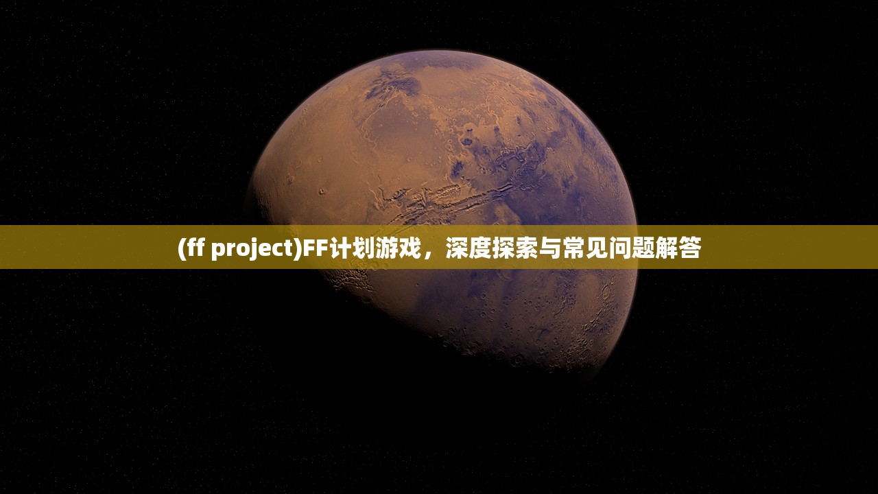 (ff project)FF计划游戏，深度探索与常见问题解答