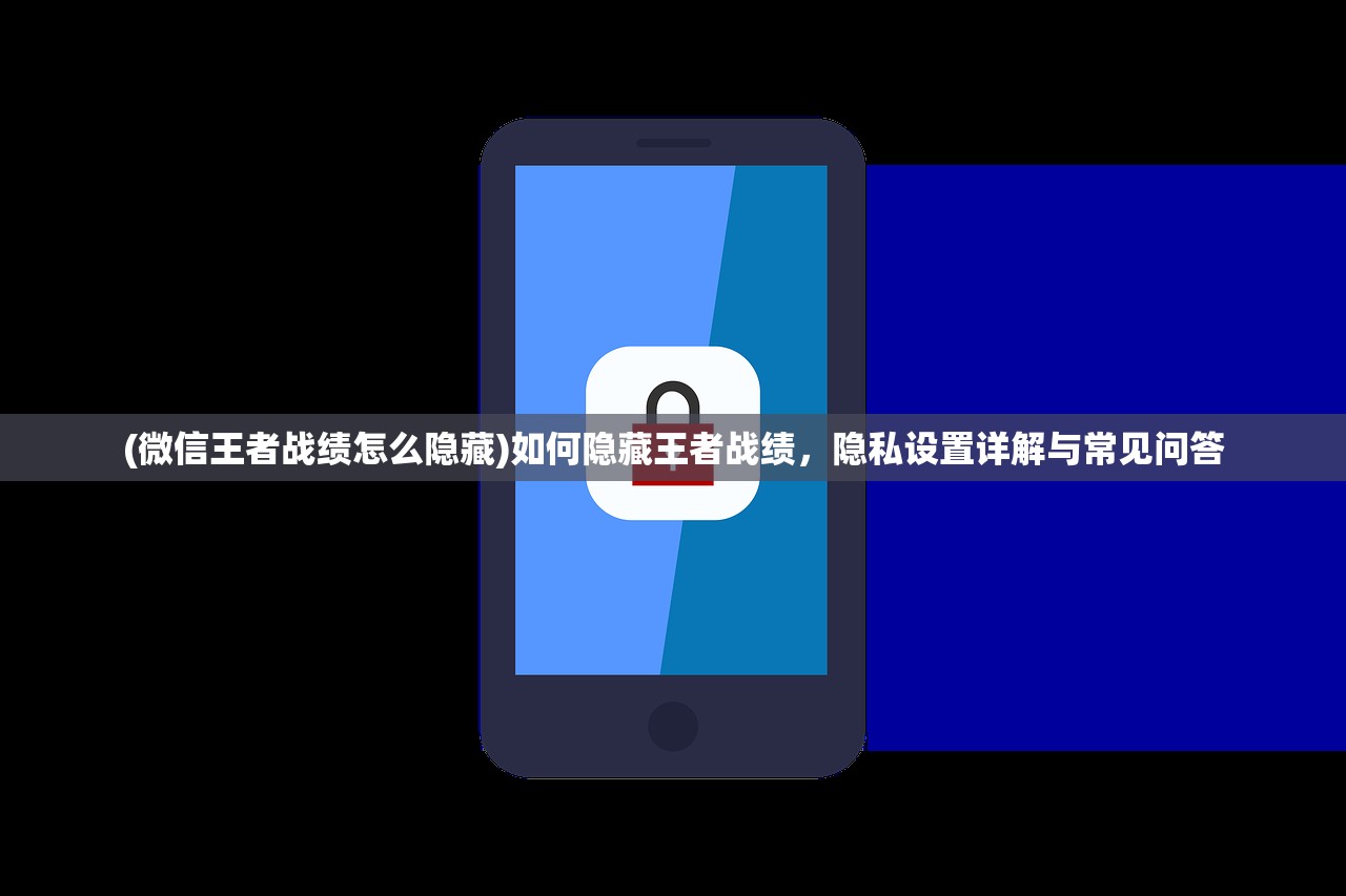 (微信王者战绩怎么隐藏)如何隐藏王者战绩，隐私设置详解与常见问答