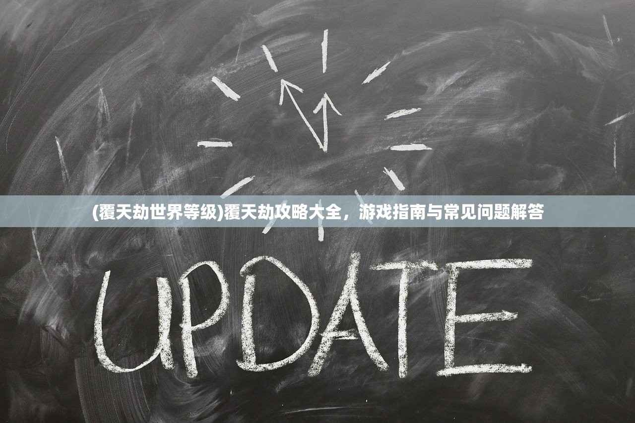 (覆天劫世界等级)覆天劫攻略大全，游戏指南与常见问题解答