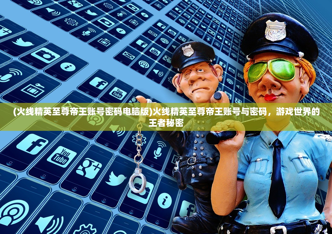 (火线精英至尊帝王账号密码电脑版)火线精英至尊帝王账号与密码，游戏世界的王者秘密
