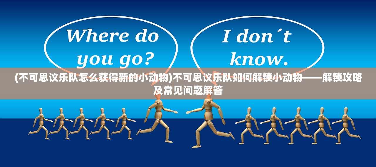 (不可思议乐队怎么获得新的小动物)不可思议乐队如何解锁小动物——解锁攻略及常见问题解答
