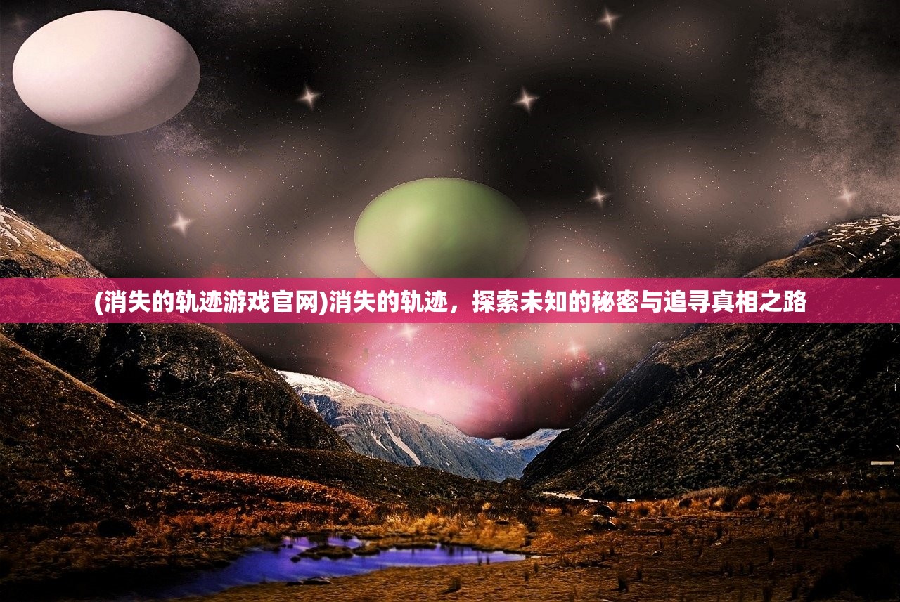 (消失的轨迹游戏官网)消失的轨迹，探索未知的秘密与追寻真相之路
