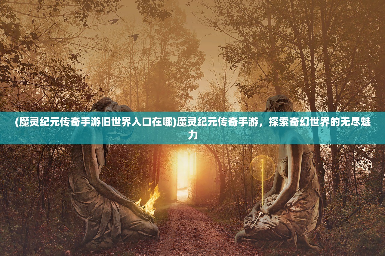 (魔灵纪元传奇手游旧世界入口在哪)魔灵纪元传奇手游，探索奇幻世界的无尽魅力