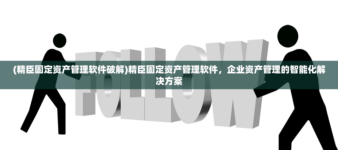 (精臣固定资产管理软件破解)精臣固定资产管理软件，企业资产管理的智能化解决方案